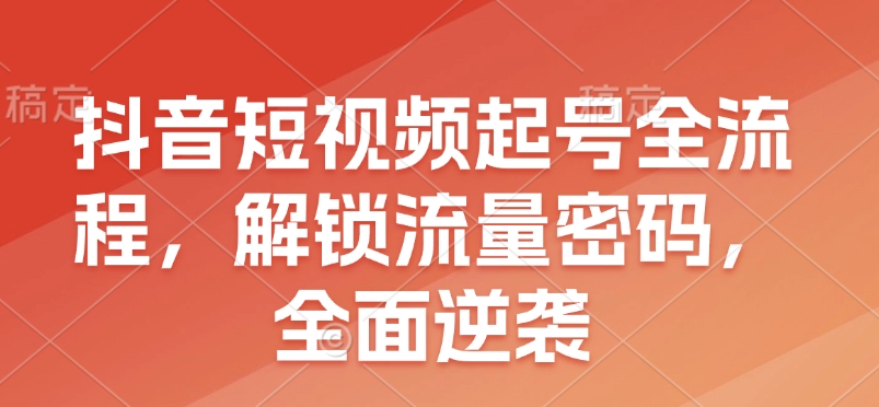 抖音短视频起号全流程，解锁流量密码，全面逆袭-闲赋网