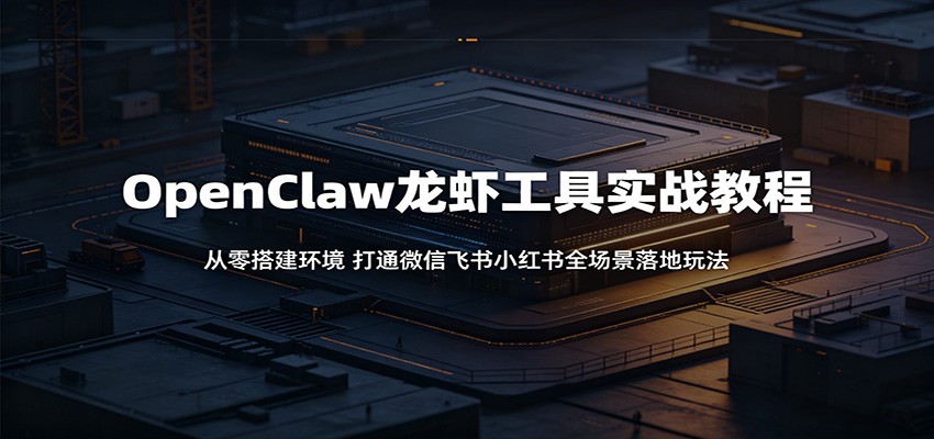 OpenClaw龙虾工具实战教程：从零搭建环境，打通微信飞书小红书全场景落地玩法-闲赋网