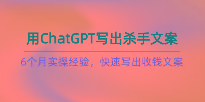 如何用ChatGPT-写出杀手文案，6个月实战经验，快速写出收钱文案(8节课-闲赋网
