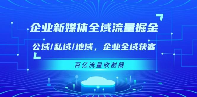 企业 新媒体 全域流量掘金：公域/私域/地域 企业全域获客 百亿流量 收割器-闲赋网