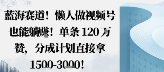 蓝海赛道，懒人做视频号也能躺挣，单条120W赞，分成计划直接拿1.5k，不用拍不用剪-闲赋网