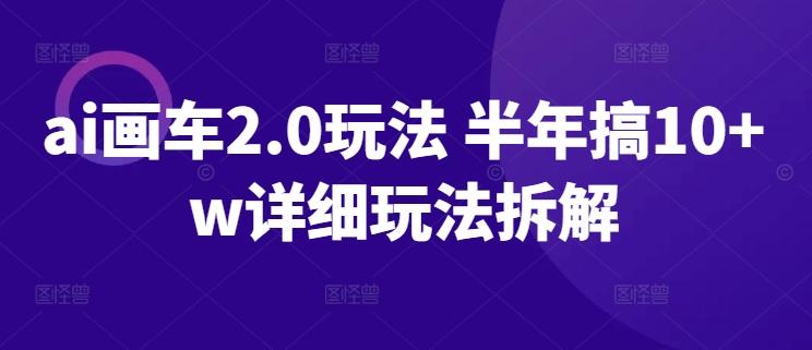 ai画车2.0玩法 半年搞10+w详细玩法拆解【揭秘】-闲赋网