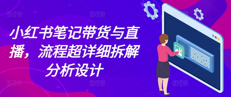小红书笔记带货与直播，流程超详细拆解分析设计-闲赋网