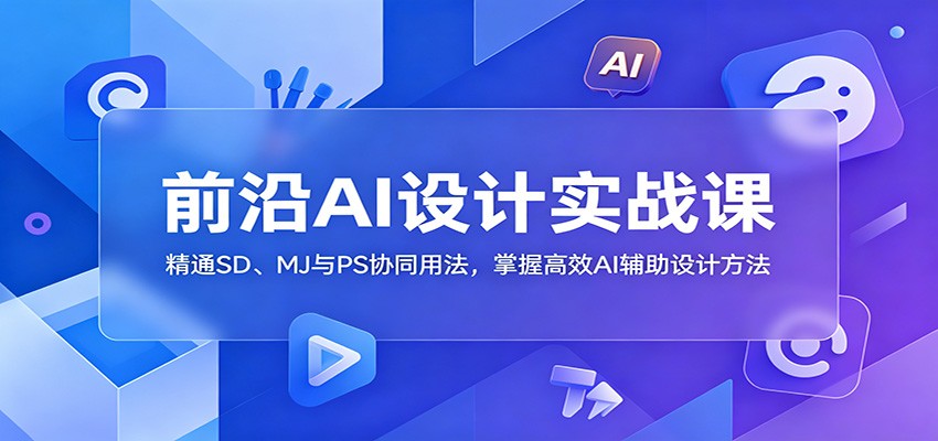 前沿AI设计实战课：精通SD、MJ与PS协同用法，掌握高效AI辅助设计方法-闲赋网