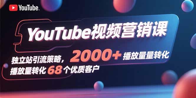 YouTube视频营销课，独立站引流策略，2000+播放量转化68个优质客户-闲赋网