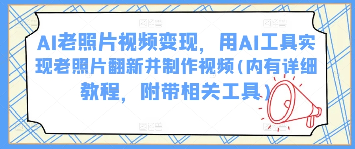 AI老照片视频变现，用AI工具实现老照片翻新并制作视频(内有详细教程，附带相关工具)-闲赋网
