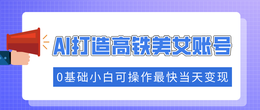 抓住流量密码快速涨粉，AI打造高铁美女账号，0基础小白可操作最快当天变现-闲赋网