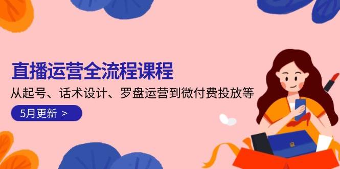 直播运营全流程课程-5月更新：从起号、话术设计、罗盘运营到微付费投放等-闲赋网