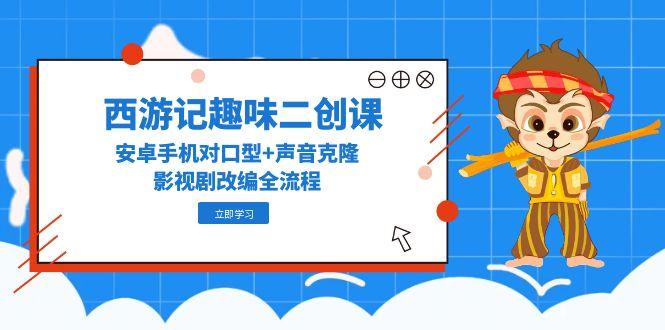 西游记趣味二创课，安卓手机对口型+声音克隆，影视剧改编全流程-闲赋网