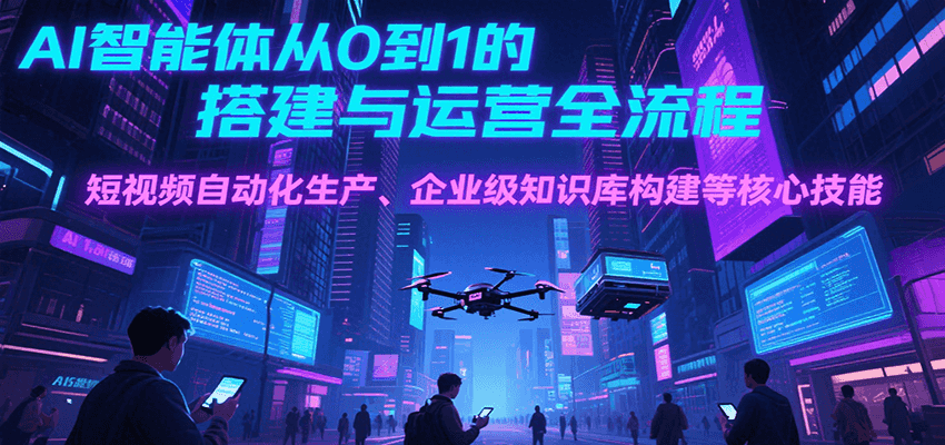 AI智能体从0到1的搭建与运营全流程，短视频自动化生产、企业级知识库构建等核心技能-闲赋网