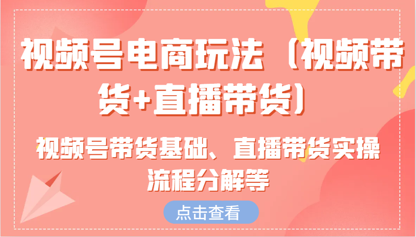 视频号电商玩法(视频带货+直播带货)含视频号带货基础、直播带货实操流程分解等-闲赋网