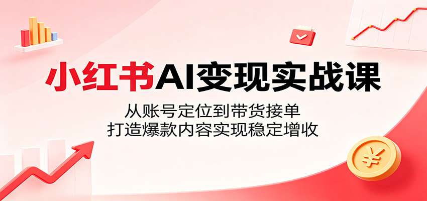 小红书AI变现实战课：从账号定位到带货接单，打造爆款内容实现稳定增收-闲赋网