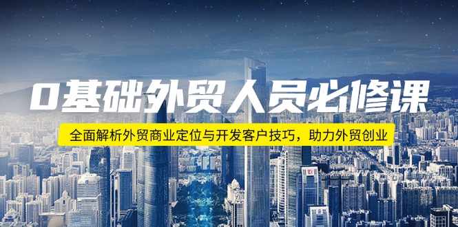 0基础外贸人员必修课：全面解析外贸商业定位与开发客户技巧，助力外贸创业-闲赋网