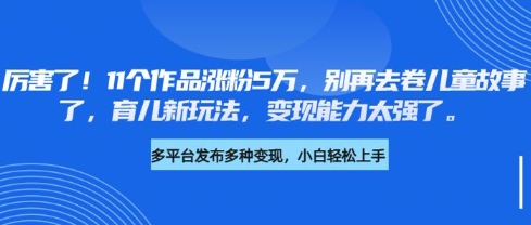 厉害了，11个作品涨粉5万，别再去卷儿童故事了，育儿新玩法，变现能力太强了-闲赋网