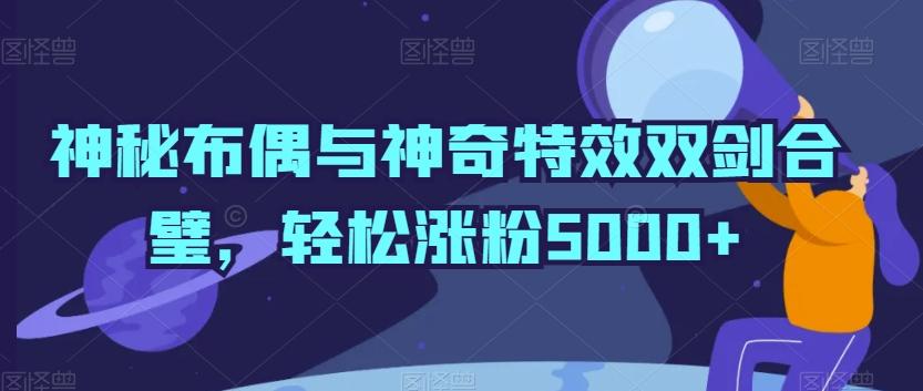 神秘布偶与神奇特效双剑合璧，轻松涨粉5000+【揭秘】-闲赋网