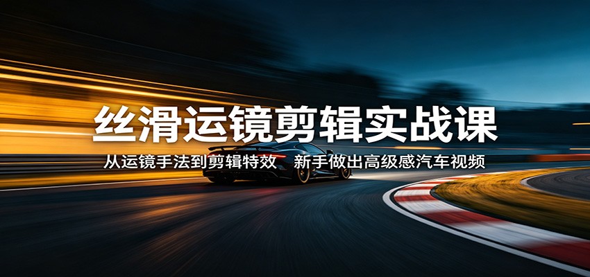 丝滑运镜剪辑实战课：从运镜手法到剪辑特效，新手做出高级感汽车视频-闲赋网