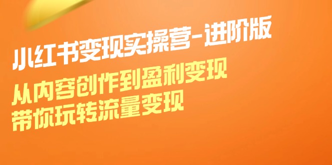 小红书变现实操营进阶版：从内容创作到盈利变现，带你玩转流量变现-闲赋网