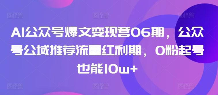 AI公众号爆文变现营06期，公众号公域推荐流量红利期，0粉起号也能10w+-闲赋网