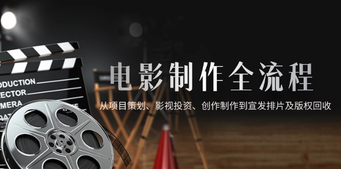 电影制作全流程，从项目策划、影视投资、创作制作到宣发排片及版权回收-闲赋网
