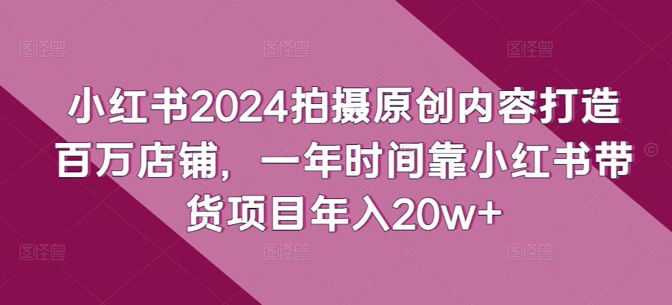小红书2024拍摄原创内容打造百万店铺，一年时间靠小红书带货项目年入20w+-闲赋网
