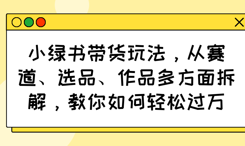 小绿书带货玩法，从赛道、选品、作品多方面拆解，教你如何轻松过万-闲赋网