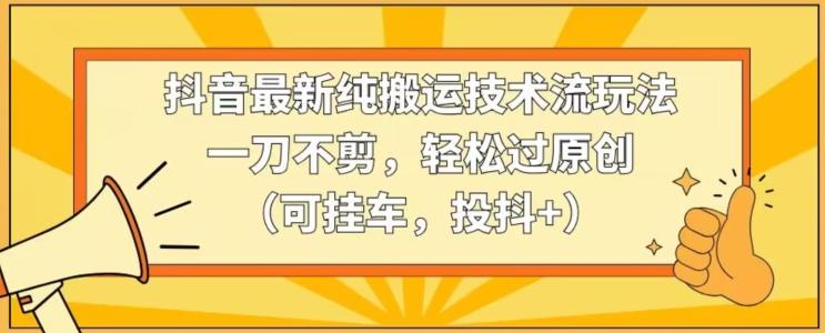 抖音最新纯搬运技术流玩法，一刀不剪，轻松过原创(可挂车，投抖+)【揭秘】-闲赋网