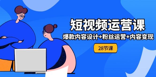0基础学习短视频运营-全套实战课，爆款内容设计+粉丝运营+内容变现(28节-闲赋网