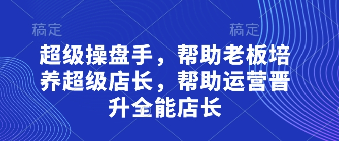 超级操盘手，​帮助老板培养超级店长，帮助运营晋升全能店长-闲赋网