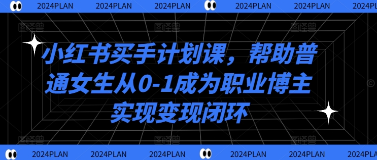小红书买手计划课，帮助普通女生从0-1成为职业博主实现变现闭环-闲赋网