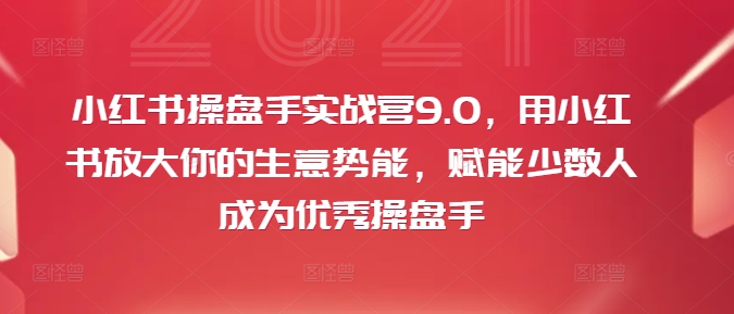 小红书操盘手实战营9.0，用小红书放大你的生意势能，赋能少数人成为优秀操盘手-闲赋网
