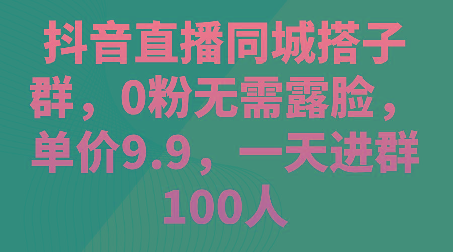 抖音直播同城搭子群，0粉无需露脸，单价9.9，一天进群100人-闲赋网
