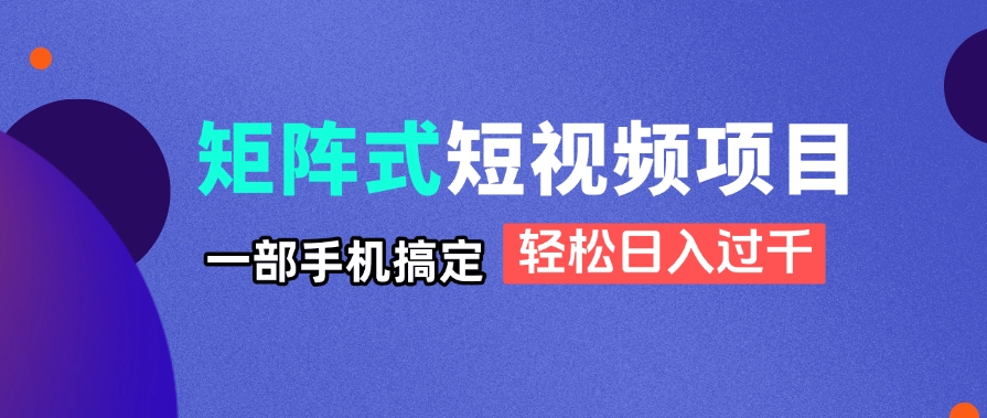 矩阵式短视频项目揭秘，一部手机搞定，轻松日入过千-闲赋网