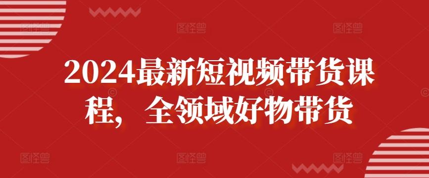 2024最新短视频带货课程，全领域好物带货-闲赋网