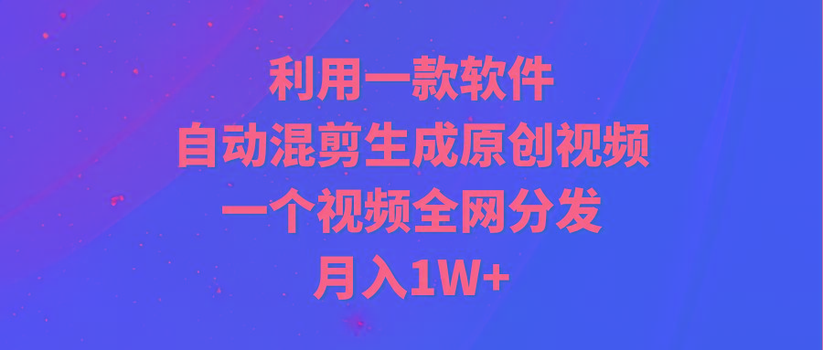 (9472期)利用一款软件，自动混剪生成原创视频，一个视频全网分发，月入1W+附软件-闲赋网