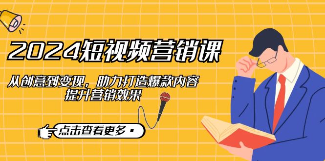 2024短视频-营销课：从创意到变现，助力打造爆款内容，提升营销效果-闲赋网