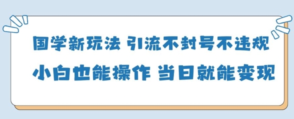 国学新玩法，引流不封号不违规小白也能操作，当日就能变现-闲赋网