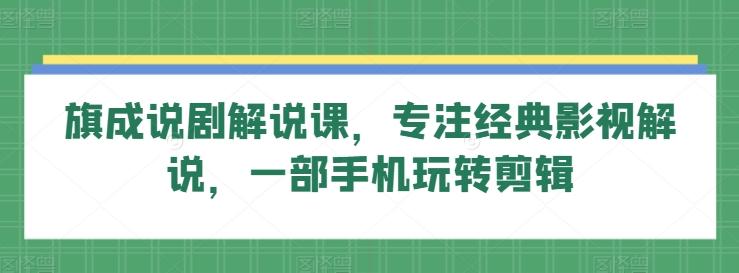 旗成说剧解说课，专注经典影视解说，一部手机玩转剪辑-闲赋网