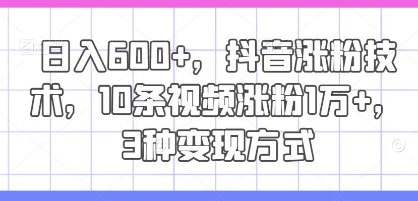 日入600+，抖音涨粉技术，10条视频涨粉1万+，3种变现方式【揭秘】-闲赋网