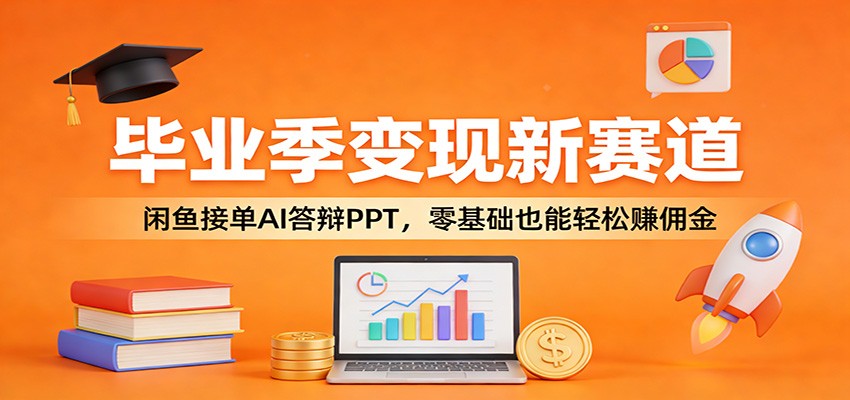 毕业季变现新赛道：闲鱼接单AI答辩PPT，零基础也能轻松赚佣金-闲赋网
