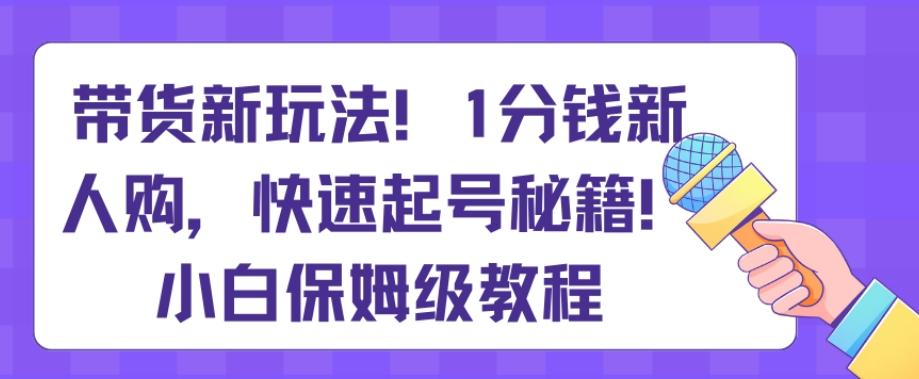 带货新玩法，1分钱新人购，快速起号秘籍，小白保姆级教程【揭秘】-闲赋网