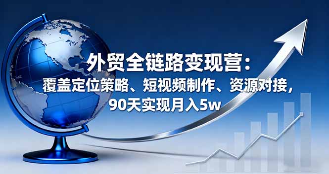 外贸全链路变现营：覆盖定位策略、短视频制作、资源对接，90天实现月入5w-闲赋网