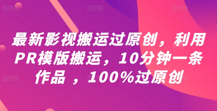 最新影视搬运过原创，利用PR模版搬运，10分钟一条作品 ，100%过原创【教程+PR模板】-闲赋网