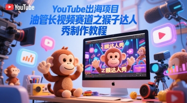 YouTube出海项目，油管长视频赛道之猴子达人秀制作教程-闲赋网
