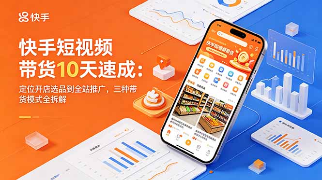 快手短视频带货10天速成：定位开店选品到全站推广，三种带货模式全拆解-闲赋网