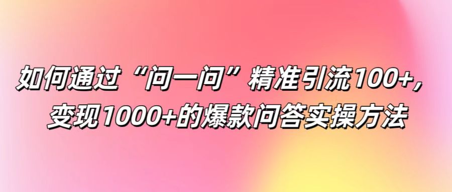 如何通过“问一问”精准引流100+， 变现1000+的爆款问答实操方法-闲赋网