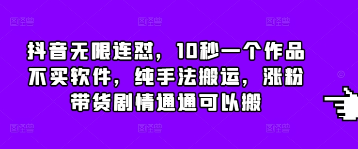 抖音无限连怼，10秒一个作品不买软件，纯手法搬运，涨粉带货剧情通通可以搬-闲赋网