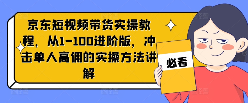 京东短视频带货实操教程，从1-100进阶版，冲击单人高佣的实操方法讲解-闲赋网