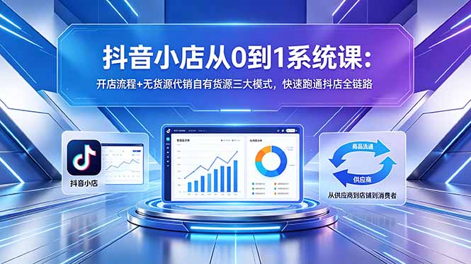 抖音小店从0到1系统课：开店流程+无货源代销自有货源三大模式，快速跑通抖店全链路-闲赋网
