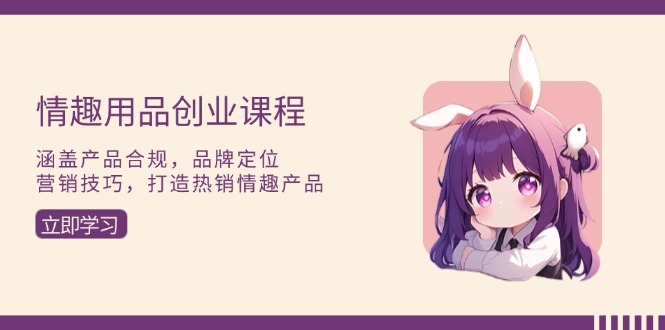 情趣用品创业课程：涵盖产品合规，品牌定位，营销技巧，打造热销情趣产品-闲赋网