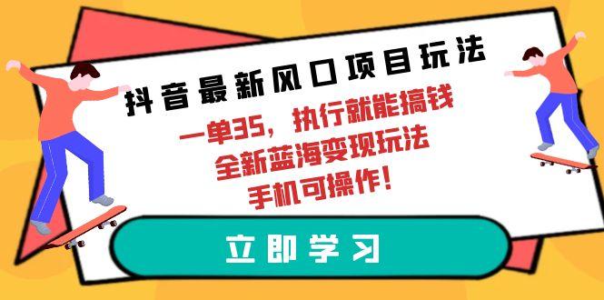 (9948期)抖音最新风口项目玩法，一单35，执行就能搞钱 全新蓝海变现玩法 手机可操作-闲赋网